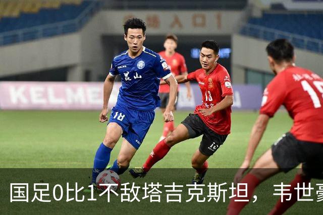 国足0比1不敌塔吉克斯坦，韦世豪红牌成转折点
